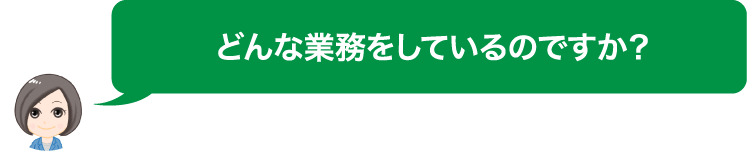 どんな業務をしているのですか？