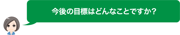 今後の目標はどんなことですか？