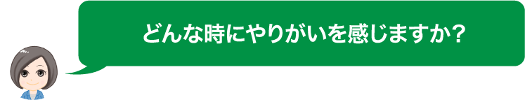 どんな時にやりがいを感じますか？