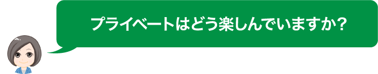 プライベートはどう楽しんでいますか？