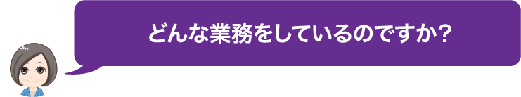 どんな業務をしているのですか？