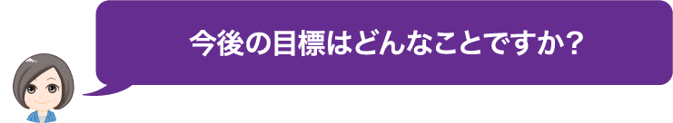 今後の目標はどんなことですか？