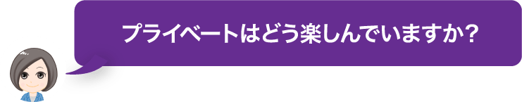 プライベートはどう楽しんでいますか？