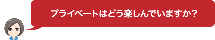 プライベートはどう楽しんでいますか？