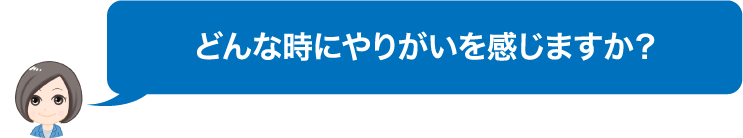 どんな時にやりがいを感じますか？