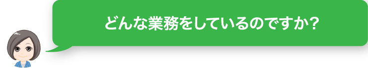 どんな業務をしているのですか？