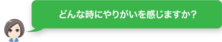 どんな時にやりがいを感じますか？